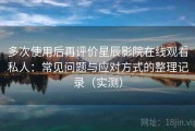多次使用后再评价星辰影院在线观看私人：常见问题与应对方式的整理记录（实测）