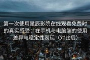 第一次使用星辰影院在线观看免费时的真实感受：在手机与电脑端的使用差异与稳定性表现（对比后）