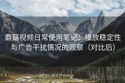 蘑菇视频日常使用笔记：播放稳定性与广告干扰情况的观察（对比后）