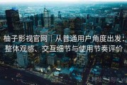 柚子影视官网｜从普通用户角度出发：整体观感、交互细节与使用节奏评价