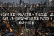 age动漫官网版入口使用体验复盘：适合碎片时间还是长时间观看的判断（稳定性观察）