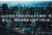 age动漫官方到底适不适合长期用？界面设计、播放流畅度与操作习惯分析