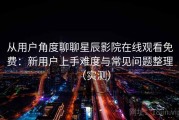 从用户角度聊聊星辰影院在线观看免费：新用户上手难度与常见问题整理（实测）