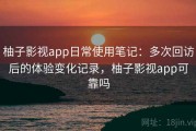 柚子影视app日常使用笔记：多次回访后的体验变化记录，柚子影视app可靠吗