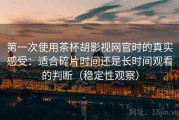 第一次使用茶杯胡影视网官时的真实感受：适合碎片时间还是长时间观看的判断（稳定性观察）