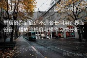 星辰影院到底适不适合长期用？界面设计、播放流畅度与操作习惯分析（新手向）
