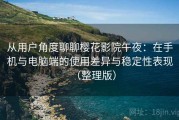 从用户角度聊聊樱花影院午夜：在手机与电脑端的使用差异与稳定性表现（整理版）