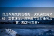 白虎视频免费观看的一次真实使用体验：加载速度、清晰度与缓存策略观察（稳定性观察）