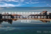 白虎嫩白高频使用后的真实结论：整体观感、交互细节与使用节奏评价（对比后）