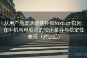 从用户角度聊聊茶杯狐foxcup 官网：在手机与电脑端的使用差异与稳定性表现（对比后）