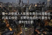 第一次使用人人影视免费在线观看时的真实感受：长期使用后的可靠性与便利性分析