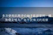 多次使用后再评价柚子影视官网：播放稳定性与广告干扰情况的观察