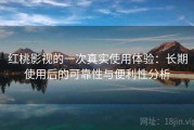 红桃影视的一次真实使用体验：长期使用后的可靠性与便利性分析