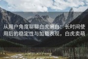 从用户角度聊聊白虎嫩白：长时间使用后的稳定性与加载表现，白虎卖萌