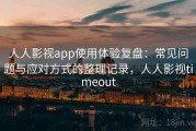 人人影视app使用体验复盘：常见问题与应对方式的整理记录，人人影视timeout