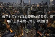 樱花影院在线观看使用体验复盘：新用户上手难度与常见问题整理