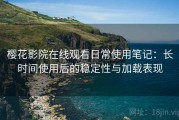 樱花影院在线观看日常使用笔记：长时间使用后的稳定性与加载表现