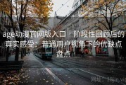 age动漫官网版入口｜阶段性回顾后的真实感受：普通用户视角下的优缺点盘点