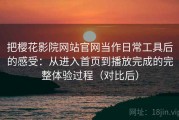把樱花影院网站官网当作日常工具后的感受：从进入首页到播放完成的完整体验过程（对比后）