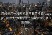 连续使用一段时间后再看茶杯狐foxcup：资源失效时的替代方案体验记录（整理版）