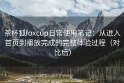 茶杯狐foxcup日常使用笔记：从进入首页到播放完成的完整体验过程（对比后）
