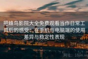 把蜂鸟影院大全免费观看当作日常工具后的感受：在手机与电脑端的使用差异与稳定性表现