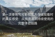 第一次使用可可影视官方在线观看时的真实感受：从找资源到持续使用的完整体验链路