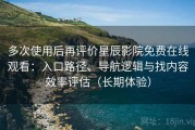 多次使用后再评价星辰影院免费在线观看：入口路径、导航逻辑与找内容效率评估（长期体验）