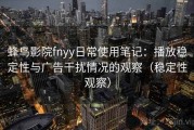 蜂鸟影院fnyy日常使用笔记：播放稳定性与广告干扰情况的观察（稳定性观察）