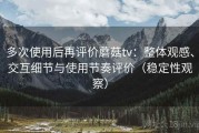 多次使用后再评价蘑菇tv：整体观感、交互细节与使用节奏评价（稳定性观察）