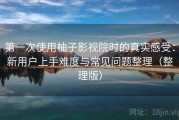 第一次使用柚子影视院时的真实感受：新用户上手难度与常见问题整理（整理版）
