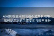 可可影视官网到底适不适合长期用？高频使用后的习惯变化与效率提升