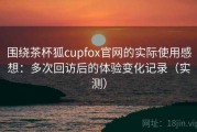 围绕茶杯狐cupfox官网的实际使用感想：多次回访后的体验变化记录（实测）