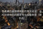 白虎嫩白高频使用后的真实结论：长时间使用后的稳定性与加载表现（新手向）