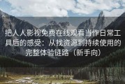 把人人影视免费在线观看当作日常工具后的感受：从找资源到持续使用的完整体验链路（新手向）