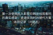 第一次使用人人影视日韩在线观看时的真实感受：资源失效时的替代方案体验记录（对比后）