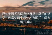把柚子影视官网当作日常工具后的感受：日常使用中哪些地方顺手，哪些需要适应