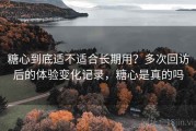 糖心到底适不适合长期用？多次回访后的体验变化记录，糖心是真的吗