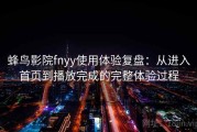 蜂鸟影院fnyy使用体验复盘：从进入首页到播放完成的完整体验过程