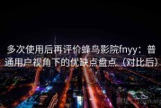 多次使用后再评价蜂鸟影院fnyy：普通用户视角下的优缺点盘点（对比后）