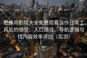 把蜂鸟影院大全免费观看当作日常工具后的感受：入口路径、导航逻辑与找内容效率评估（实测）
