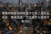 把茶杯胡影视网官当作日常工具后的感受：整体观感、交互细节与使用节奏评价