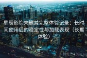 星辰影院未删减完整体验记录：长时间使用后的稳定性与加载表现（长期体验）