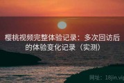 樱桃视频完整体验记录：多次回访后的体验变化记录（实测）