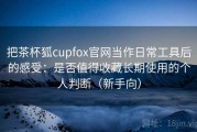 把茶杯狐cupfox官网当作日常工具后的感受：是否值得收藏长期使用的个人判断（新手向）
