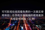 可可影视在线观看免费的一次真实使用体验：在手机与电脑端的使用差异与稳定性表现（实测）