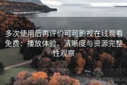 多次使用后再评价可可影视在线观看免费：播放体验、清晰度与资源完整性观察