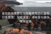 星辰影院免费在线观看使用后的直观印象整理：加载速度、清晰度与缓存策略观察
