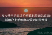 多次使用后再评价樱花影院网站官网：新用户上手难度与常见问题整理