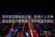 茶杯狐完整体验记录：新用户上手难度与常见问题整理，茶杯狐官方网站